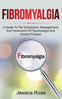 Fibromyalgia: A Guide to the Symptoms, Management, and Treatment of Fibromyalgia and Chronic Fatigue