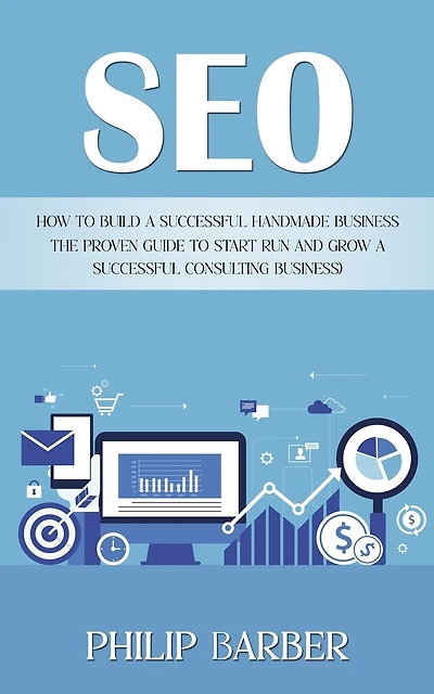Seo: How to Build a Successful Handmade Business (The Proven Guide to Start Run and Grow a Successful Consulting Business)