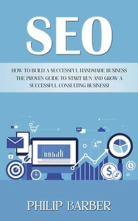 Seo: How to Build a Successful Handmade Business (The Proven Guide to Start Run and Grow a Successful Consulting Business)