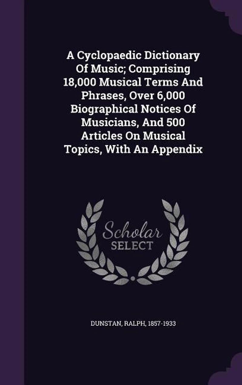 A Cyclopaedic Dictionary Of Music; Comprising 18,000 Musical Terms And Phrases, Over 6,000 Biographical Notices Of Musicians, And 500 Articles On Musical Topics, With An Appendix