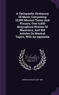 A Cyclopaedic Dictionary Of Music; Comprising 18,000 Musical Terms And Phrases, Over 6,000 Biographical Notices Of Musicians, And 500 Articles On Musical Topics, With An Appendix