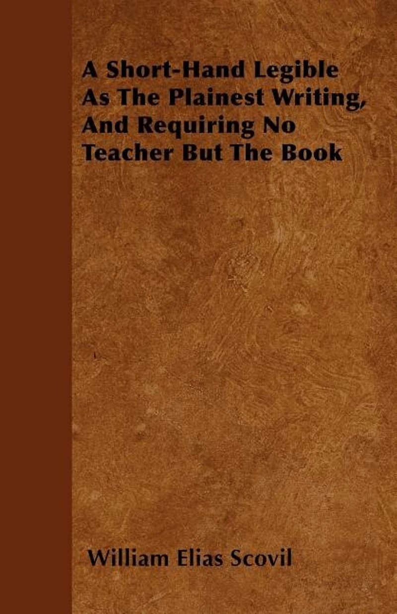 A Short-Hand Legible As The Plainest Writing, And Requiring No Teacher But The Book