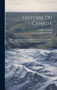 Histoire Du Canada: Et Voyages Que Les Frères Mineurs Recollects Y Ont Faicts Pour La Conversion Des Infidèles Depuis L'an 1615, Volume 1...