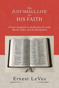 the Just Shall Live by His Faith: Charles Spurgeon on Justification Faith, Martin Luther, and Reformation