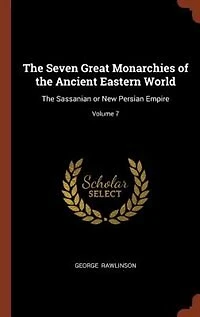 The Seven Great Monarchies of Ancient Eastern World: Sassanian or New Persian Empire; Volume 7