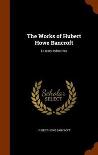 The Works of Hubert Howe Bancroft: Literary Industries