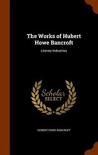 The Works of Hubert Howe Bancroft: Literary Industries