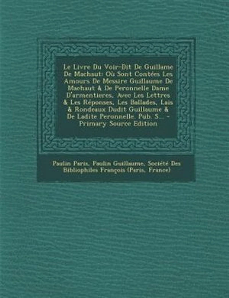 Le Livre Du Voir-Dit De Guillame Machaut: Où Sont Contées Les Amours Messire Guillaume Machaut & Peronnelle Dame D'armentieres, Avec