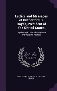 Letters and Messages of Rutherford B. Hayes, President the United States: Together With Letter Acceptance Inaugural Address (Classic Reprint)