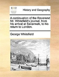 A Continuation of the Reverend Mr. Whitefield's Journal: From His Arrival at Savannah to Return London (Classic Reprint)