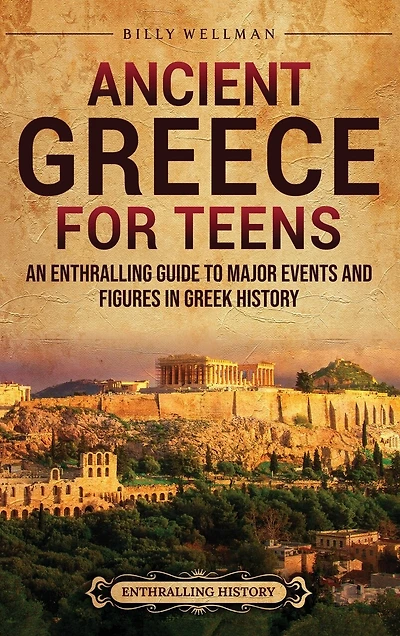 Ancient Greece for Teens: An Enthralling Guide to Major Events and Figures in Greek History