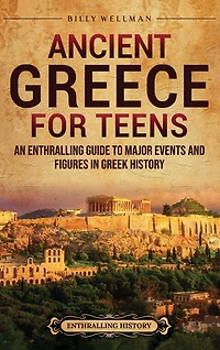 Ancient Greece for Teens: An Enthralling Guide to Major Events and Figures in Greek History