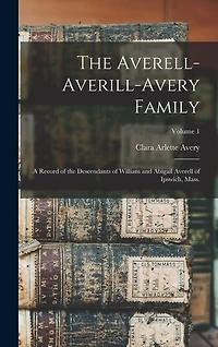 The Averell-Averill-Avery Family: A Record of the Descendants of William and Abigail Averell of Ipswich, Mass.; Volume 1