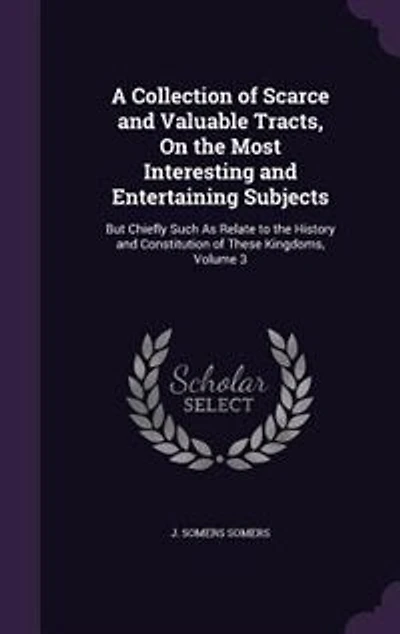A Collection of Scarce and Valuable Tracts, On the Most Interesting Entertaining Subjects: But Chiefly Such As Relate to History Constitution These Kingdoms, Volume 3
