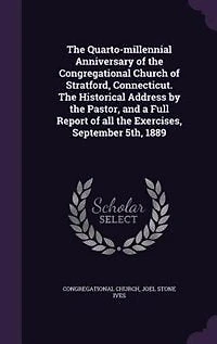 The Quarto-millennial Anniversary of the Congregational Church of Stratford, Connecticut. The Historical Address by the Pastor, and a Full Report of all the Exercises, September 5th, 1889