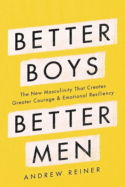 Better Boys, Men: The New Masculinity That Creates Greater Courage And Emotional Resiliency
