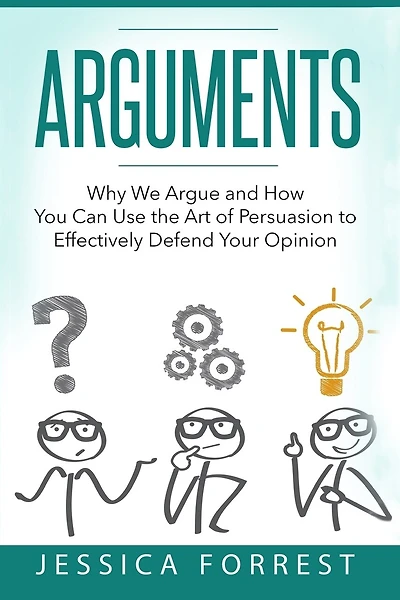 Arguments: Why We Argue and How You Can Use the Art of Persuasion to Effectively Defend Your Opinion