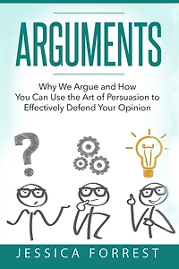 Arguments: Why We Argue and How You Can Use the Art of Persuasion to Effectively Defend Your Opinion