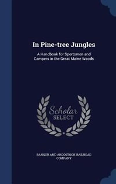 In Pine-tree Jungles: A Handbook for Sportsmen and Campers in the Great Maine Woods