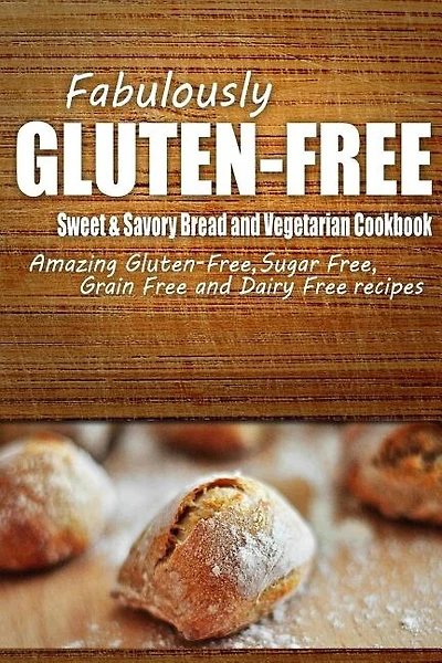 Fabulously Gluten-Free - Sweet & Savory Breads and Vegetarian Cookbook: Yummy Gluten-Free Ideas for Celiac Disease and Gluten Sensitivity