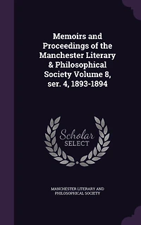 Memoirs and Proceedings of the Manchester Literary & Philosophical Society Volume 8, ser. 4, 1893-1894