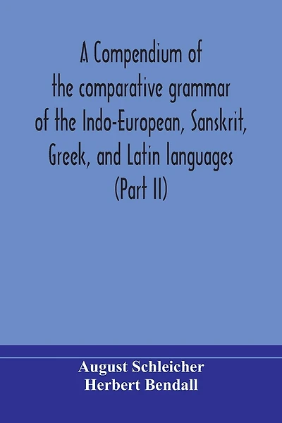 A compendium of the comparative grammar of the Indo-European, Sanskrit, Greek, and Latin languages (Part II)