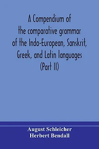 A compendium of the comparative grammar of the Indo-European, Sanskrit, Greek, and Latin languages (Part II)