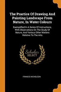 The Practice Of Drawing And Painting Landscape From Nature, Water Colours: Exemplified A Series Instructions, With Observations On Study Various Othe
