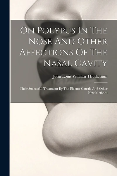 On Polypus In The Nose And Other Affections Of The Nasal Cavity: Their Successful Treatment By The Electro-caustic And Other New Methods