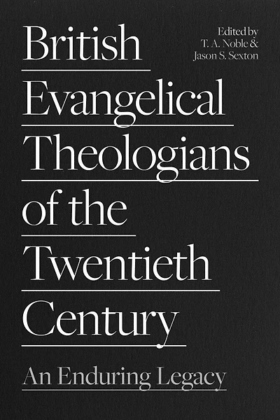 British Evangelical Theologians of the Twentieth Century: An Enduring Legacy