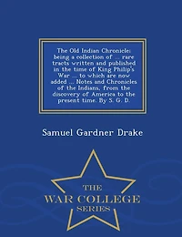 the Old Indian Chronicle; being a collection of ... rare tracts written and published time King Philip's War to which are now added Notes Chronicles Indians, from discovery America present time. By S. G. D.