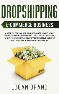 Dropshipping E-commerce Business: A Step By Step Guide For Beginners Who Want To Make Money Online Selling On Amazon Fba, Shopify And