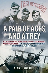 a Pair of Aces and Trey: 1st Lieutenants William P. Erwin, Arthur E. Easterbrook, Byrne V. Baucom: America's Top Scoring World War I Observation Pilot Observers