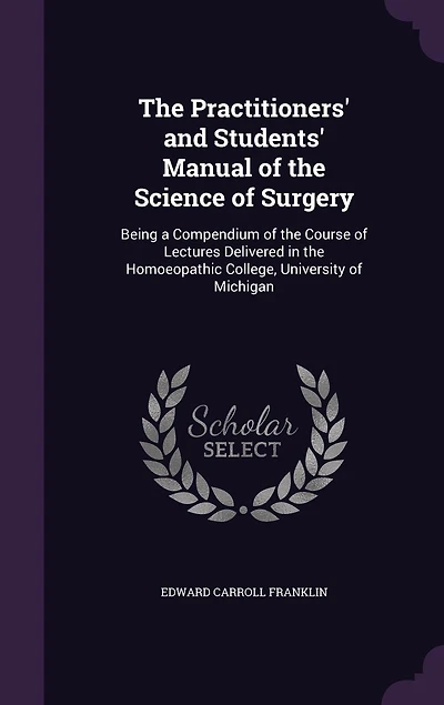 the Practitioners' and Students' Manual of Science Surgery: Being a Compendium Course Lectures Delivered Homoopathic College, University Mi