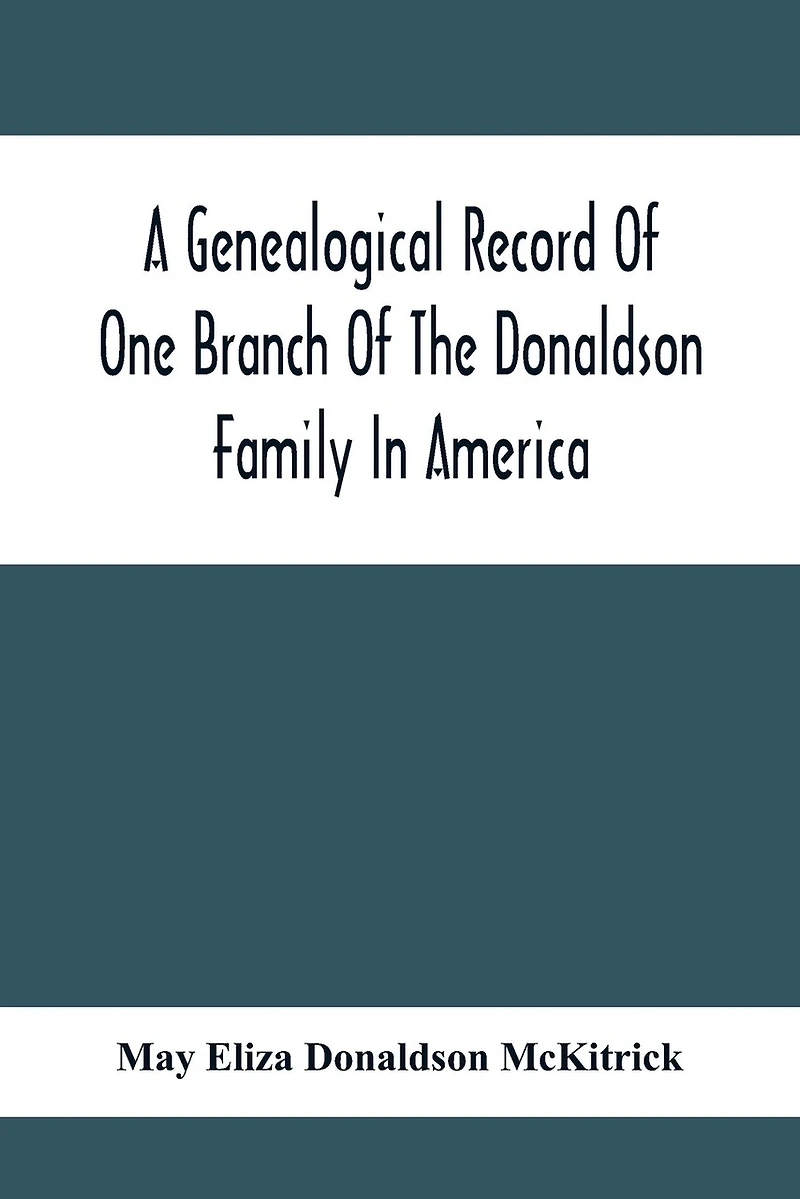 A Genealogical Record Of One Branch Of The Donaldson Family In America: Descendants Of Moses Donaldson, Who Lived In Huntingdon County, Penn., In 1770