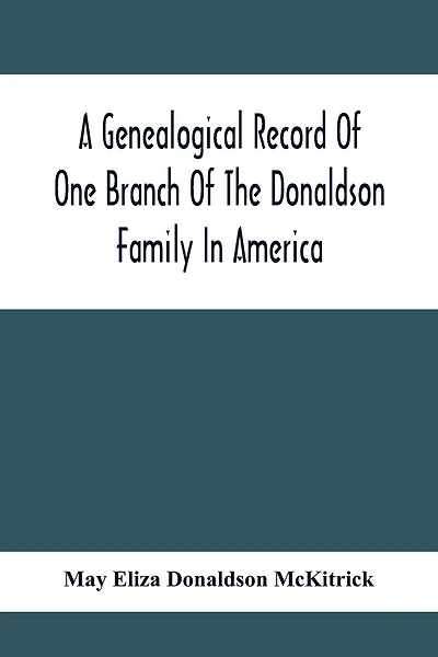 A Genealogical Record Of One Branch Of The Donaldson Family In America: Descendants Of Moses Donaldson, Who Lived In Huntingdon County, Penn., In 1770