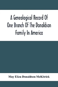 A Genealogical Record Of One Branch Of The Donaldson Family In America: Descendants Of Moses Donaldson, Who Lived In Huntingdon County, Penn., In 1770