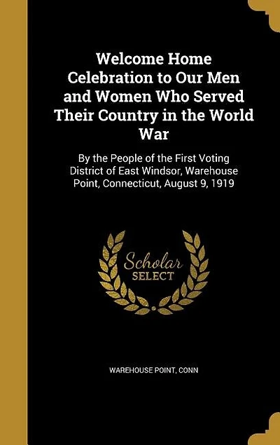 Welcome Home Celebration to Our Men and Women Who Served Their Country in the World War: By the People of the First Voting District of East Windsor, Warehouse Point, Connecticut, August 9,
