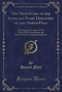 the True Story of Cook and Peary Discovery North Pole: Including an Account All Other Polar Expeditions Stories Life Among Eskimos (Classic
