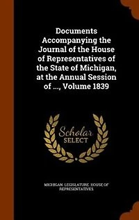 Documents Accompanying the Journal of House Representatives State Michigan, at Annual Session ..., Volume 1839