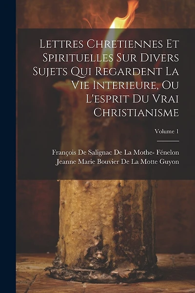 Lettres Chretiennes Et Spirituelles Sur Divers Sujets Qui Regardent La Vie Interieure, Ou L'esprit Du Vrai Christianisme; Volume 1