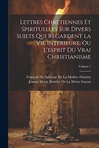 Lettres Chretiennes Et Spirituelles Sur Divers Sujets Qui Regardent La Vie Interieure, Ou L'esprit Du Vrai Christianisme; Volume 1