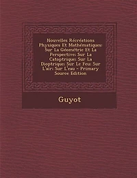 Nouvelles Récréations Physiques Et Mathématiques: Sur La Géométrie Et La Perspective; Sur La Catoptrique; Sur La Dioptrique; Sur Le Feu; Sur L'air; S