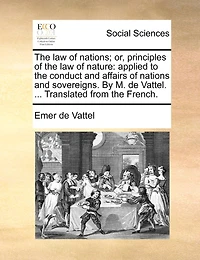 The Law Of Nations: Or, Principles Nature Applied To Conduct And Affairs Nations Sovereigns. A