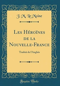 Les Héroïnes de la Nouvelle-France: Traduit de l'Anglais (Classic Reprint)