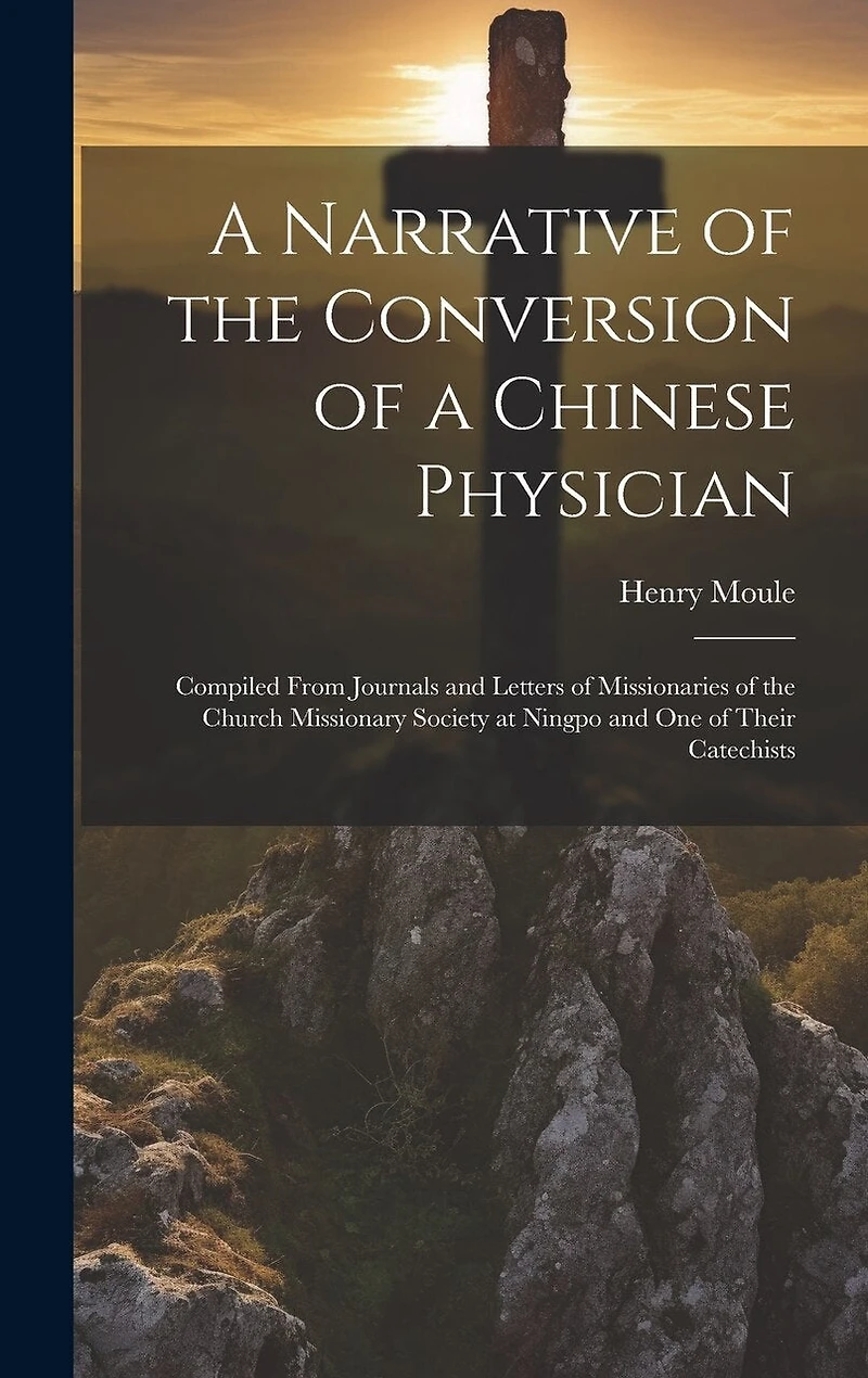 A Narrative of the Conversion of a Chinese Physician: Compiled From Journals and Letters of Missionaries of the Church Missionary Society at Ningpo and One of Their Catechists