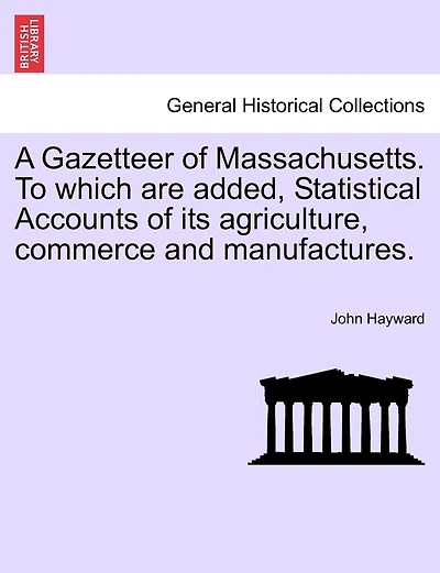 A Gazetteer Of Massachusetts. To Which Are Added, Statistical Accounts Of Its Agriculture, Commerce And Manufactures.
