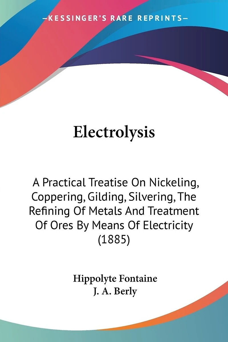 Electrolysis: A Practical Treatise On Nickeling, Coppering, Gilding, Silvering, The Refining Of Metals And Treatment Of Ores By Means Of Electricity (1885)