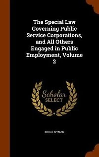 The Special Law Governing Public Service Corporations, and All Others Engaged in Public Employment, Volume 2