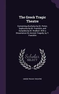 The Greek Tragic Theatre: Containing Æschylus by Dr. Potter, Sophocles Francklin, and Euripides M. Wodhull. With a